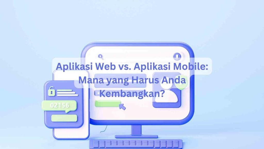 Aplikasi Web vs. Aplikasi Mobile: Mana yang Harus Anda Kembangkan?